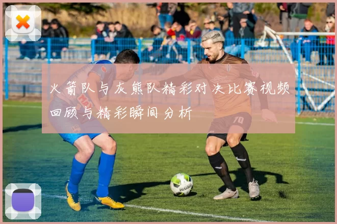 火箭队与灰熊队精彩对决比赛视频回顾与精彩瞬间分析