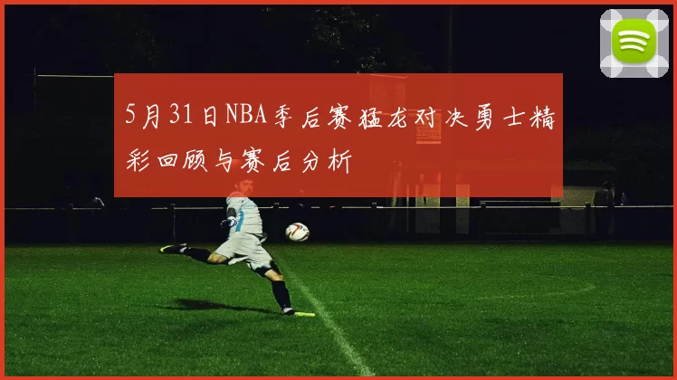 5月31日NBA季后赛猛龙对决勇士精彩回顾与赛后分析