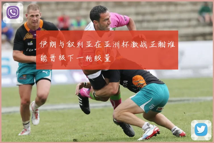 伊朗与叙利亚在亚洲杯激战正酣谁能晋级下一轮较量