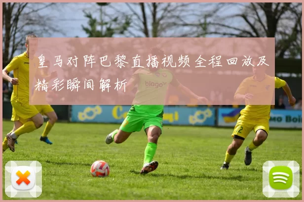 皇马对阵巴黎直播视频全程回放及精彩瞬间解析