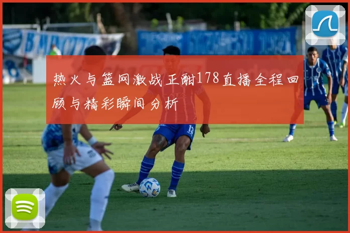 热火与篮网激战正酣178直播全程回顾与精彩瞬间分析