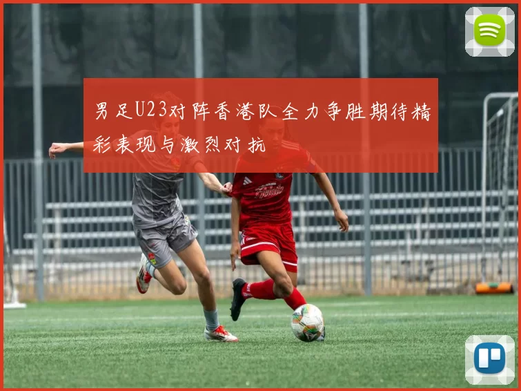 男足U23对阵香港队全力争胜期待精彩表现与激烈对抗