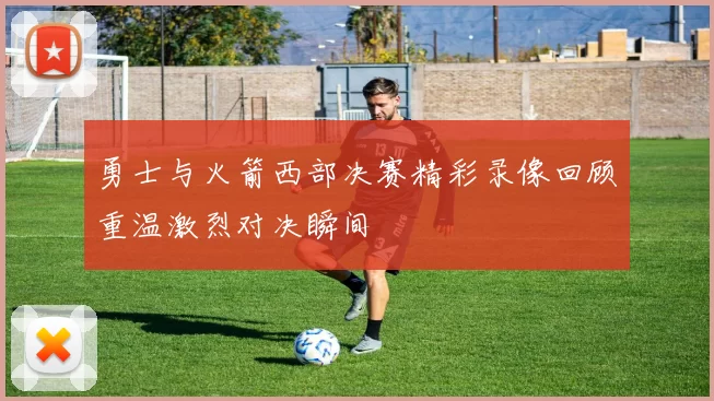 勇士与火箭西部决赛精彩录像回顾重温激烈对决瞬间