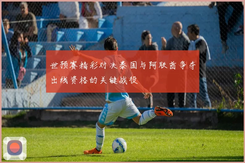 世预赛精彩对决泰国与阿联酋争夺出线资格的关键战役