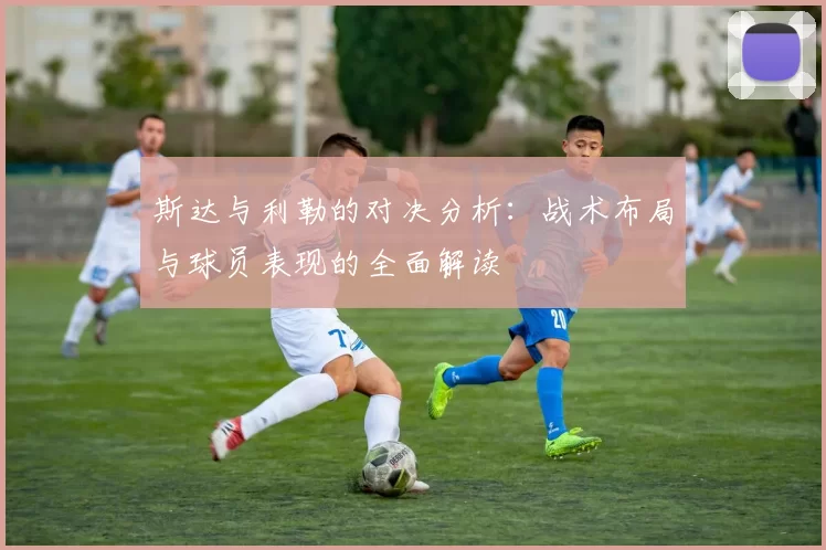 斯达与利勒的对决分析：战术布局与球员表现的全面解读