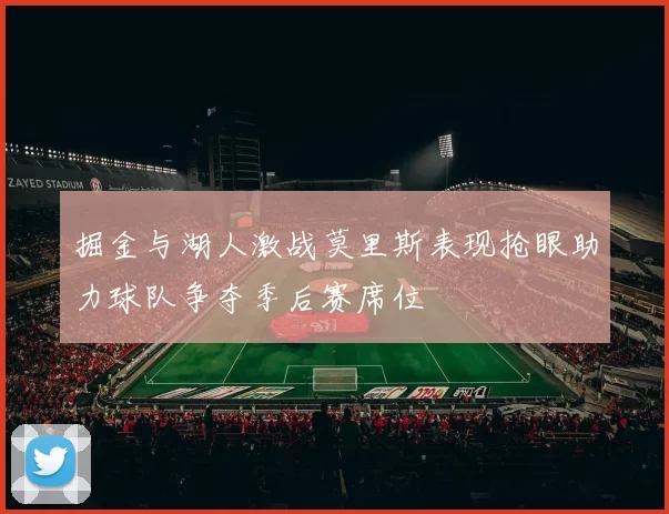 掘金与湖人激战莫里斯表现抢眼助力球队争夺季后赛席位