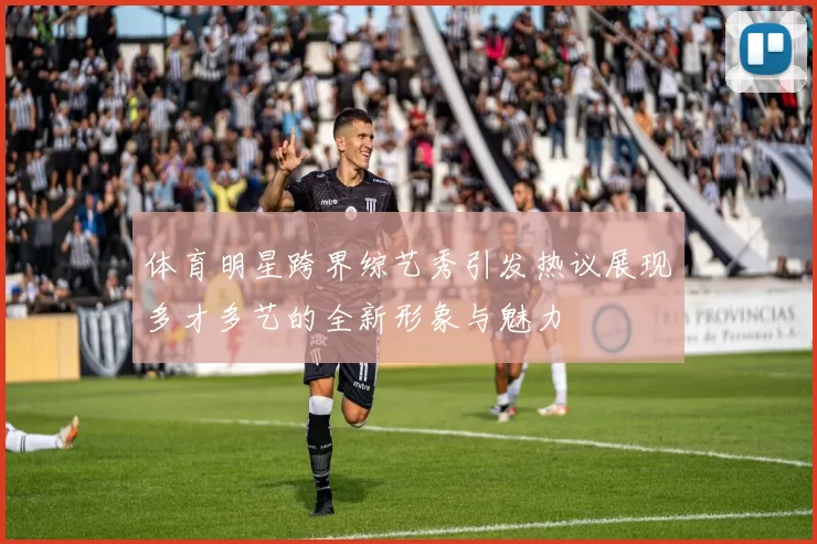 体育明星跨界综艺秀引发热议展现多才多艺的全新形象与魅力