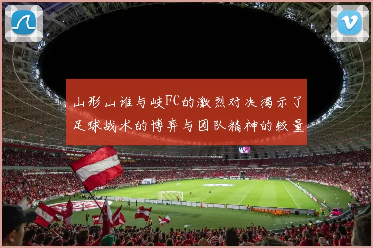 山形山谁与岐FC的激烈对决揭示了足球战术的博弈与团队精神的较量