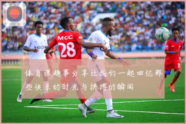 体育课趣事分享让我们一起回忆那些快乐的时光与拼搏的瞬间