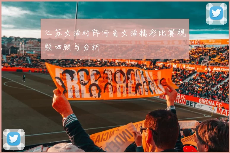江苏女排对阵河南女排精彩比赛视频回顾与分析
