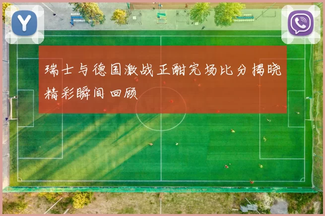 瑞士与德国激战正酣完场比分揭晓精彩瞬间回顾