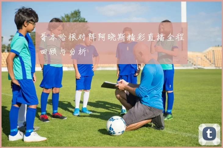 哥本哈根对阵阿晓斯精彩直播全程回顾与分析