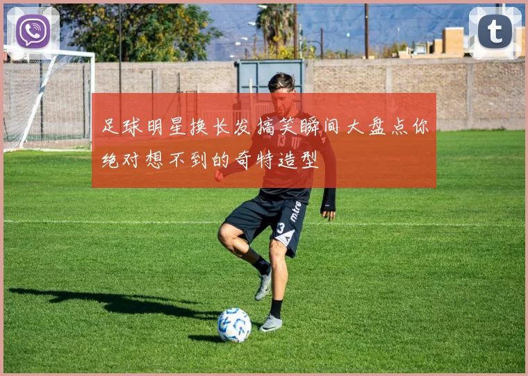 足球明星换长发搞笑瞬间大盘点你绝对想不到的奇特造型