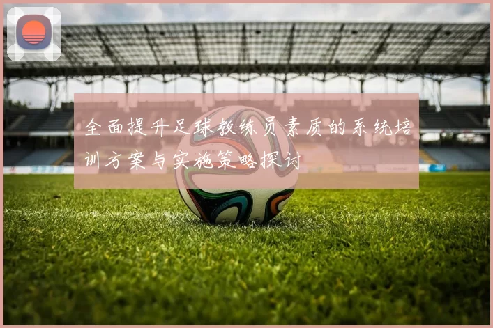 全面提升足球教练员素质的系统培训方案与实施策略探讨
