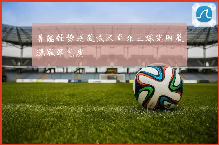 鲁能强势逆袭武汉卓尔三球完胜展现冠军气质