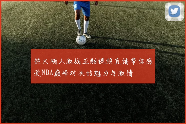 热火湖人激战正酣视频直播带你感受NBA巅峰对决的魅力与激情
