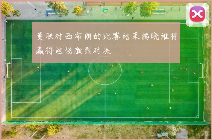 曼联对西布朗的比赛结果揭晓谁将赢得这场激烈对决